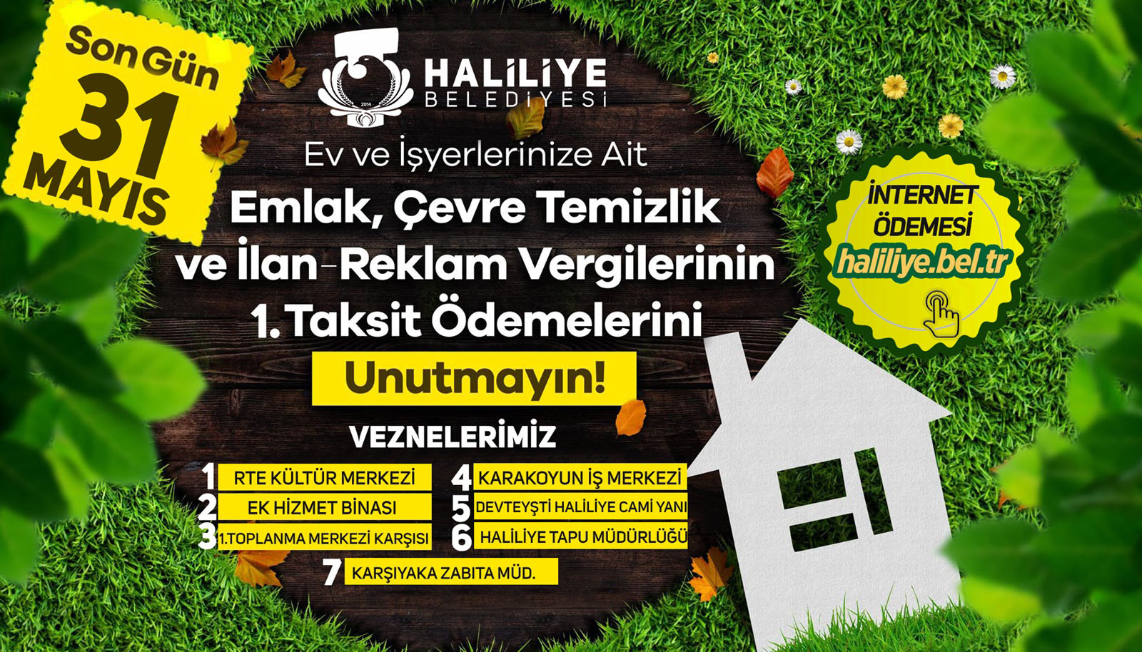 Bir çim ve şunu diyen bir yazı 'INTERNET Ã–DEMESİ haliliye.bel.tr Son 31 Gün HALİLİYE BELEDİYESİ MAYIS Ev ve İşyerlerinize Ait Emlak, Çevre Temizlik ve İlan Reklam Vergilerinin 1.Taksit Ödemelerini Unutmayın! VEZNELERİMİZ RTE KÜLTÜR RTEKÜLTÜRMERKEZI MERKEZİ KARAKOYUN IŞ MERKEZİ EK HİZMET BİNASI DEVTEYŞTİ HALİLİYE CAMİ YANI 1.TOPLANMA MERKEZİ KARŞISI HALİLİYE TAPU MÜDÜRLÜĞÜ KARŞIYAKAZABITAMÜD. KARŞIYAKA ZABITA =' görseli olabilir