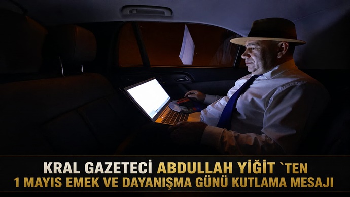 KRAL GAZETECİ ABDULLAH YİĞİT `TEN 1 MAYIS EMEK VE DAYANIŞMA GÜNÜ KUTLAMA MESAJI